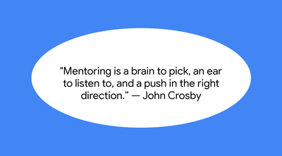 Mentoring is a brain to pick, an ear to listen to, and a push in the right direction.” — John Crosby
